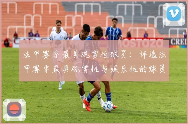 法甲赛季最具观赏性球员：评选法甲赛季最具观赏性与娱乐性的球员