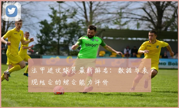 法甲进攻球员最新排名：数据与表现结合的综合能力评价