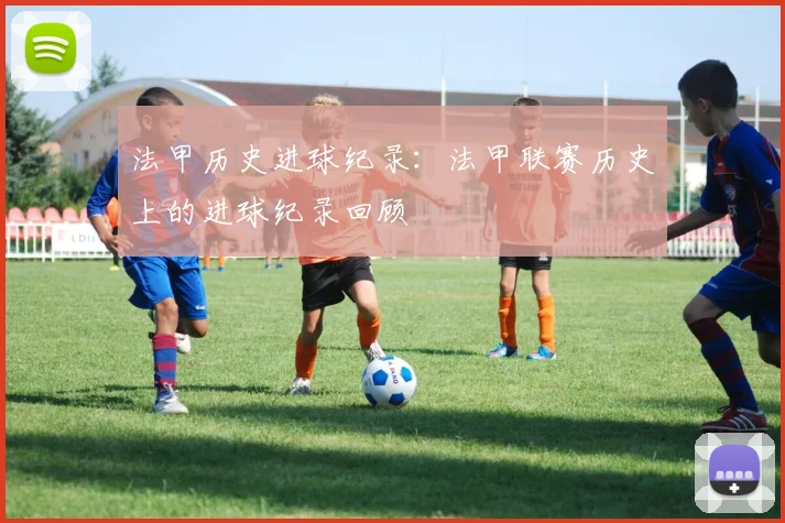 法甲历史进球纪录：法甲联赛历史上的进球纪录回顾