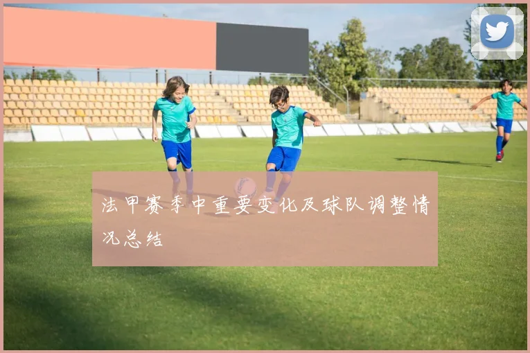 法甲赛季中重要变化及球队调整情况总结