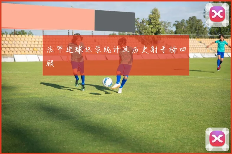 法甲进球记录统计及历史射手榜回顾