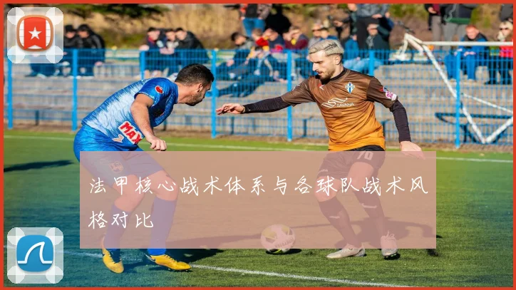法甲核心战术体系与各球队战术风格对比