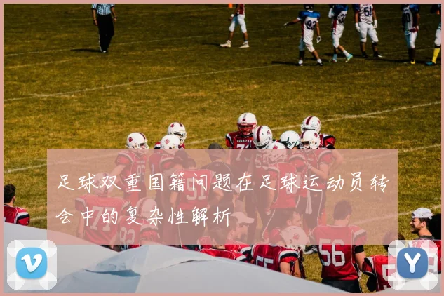 足球双重国籍问题在足球运动员转会中的复杂性解析