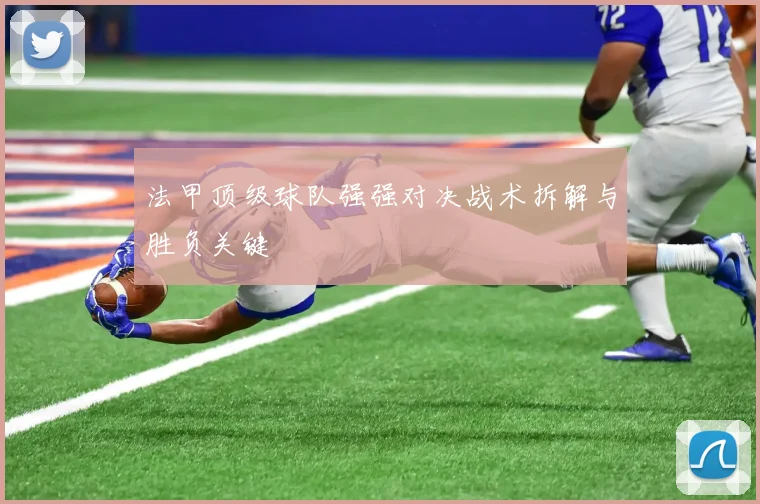 法甲顶级球队强强对决战术拆解与胜负关键