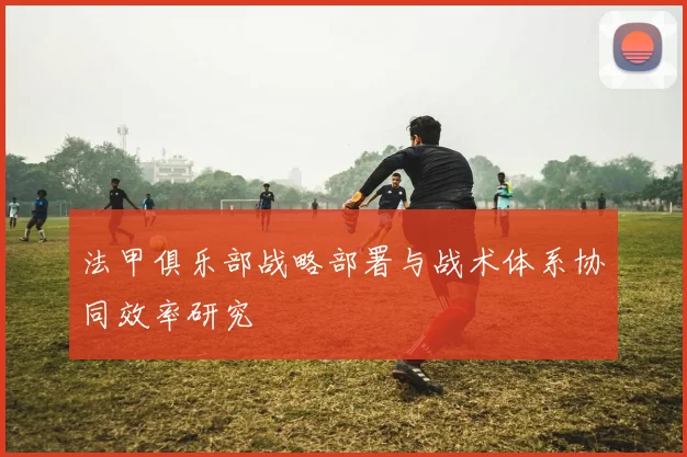 法甲俱乐部战略部署与战术体系协同效率研究