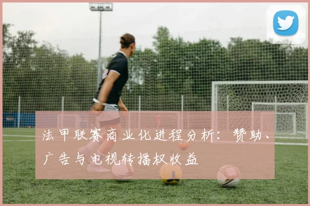 法甲联赛商业化进程分析：赞助、广告与电视转播权收益