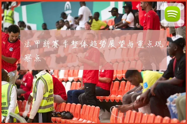 法甲新赛季整体趋势展望与重点观察点