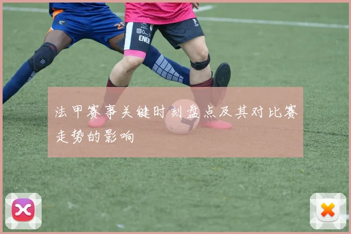 法甲赛事关键时刻盘点及其对比赛走势的影响