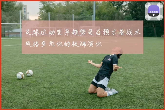 足球运动变异趋势是否预示着战术风格多元化的极端演化