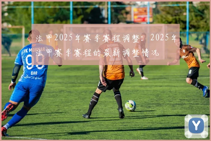 法甲2025年赛季赛程调整：2025年法甲赛季赛程的最新调整情况